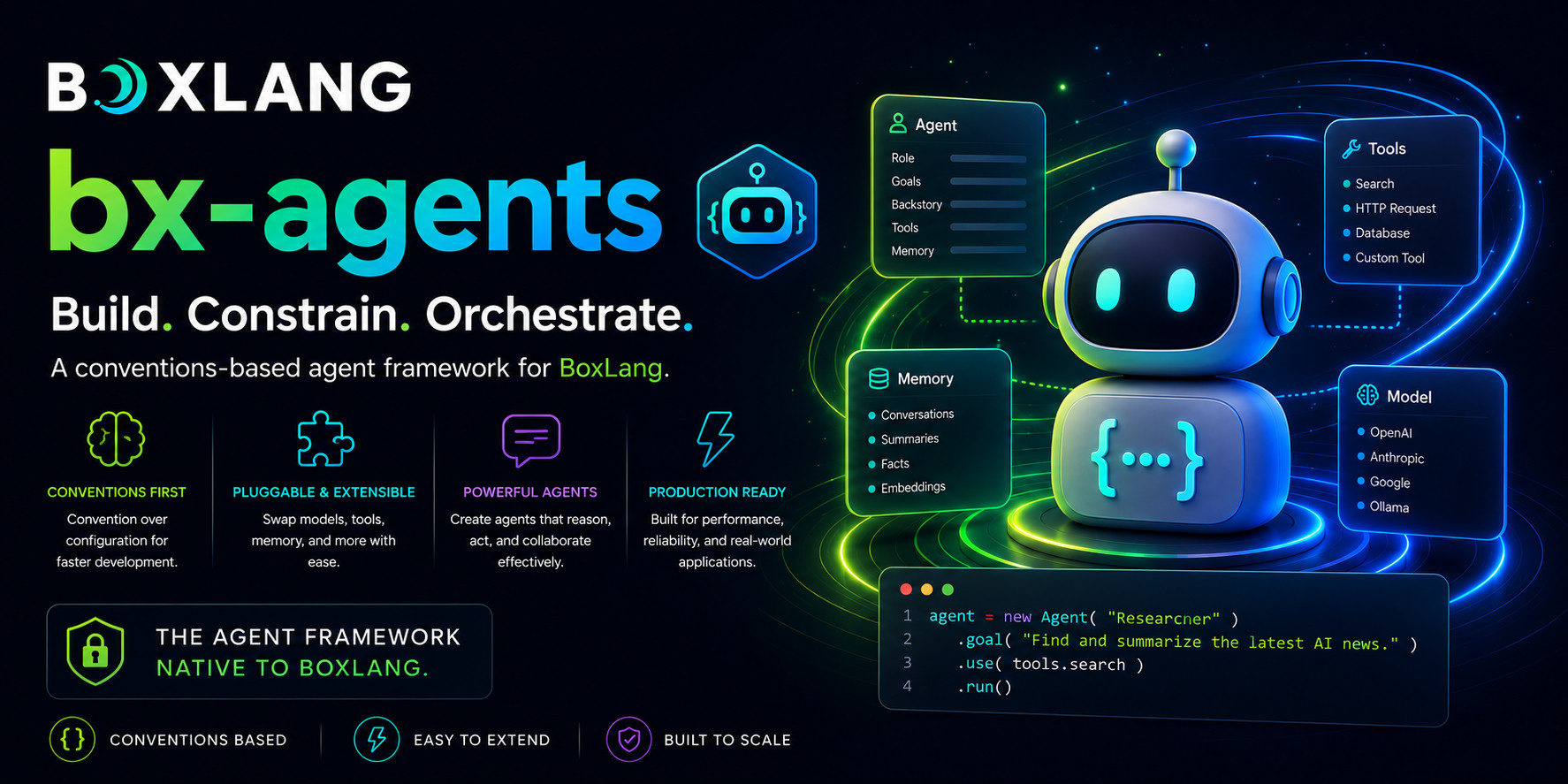 BX Agents - Build. Constrain. Orchestrate. A conventions-based agent framework for BoxLang. Conventions first: convention over configuration for faster development. Pluggable and extensible: swap models, tools, memory and more with ease. Powerful agents: create agents that reason, act, and collaborate effectively. Production ready: built for performance, reliability, and real-world applications. The agent framework native to BoxLang.